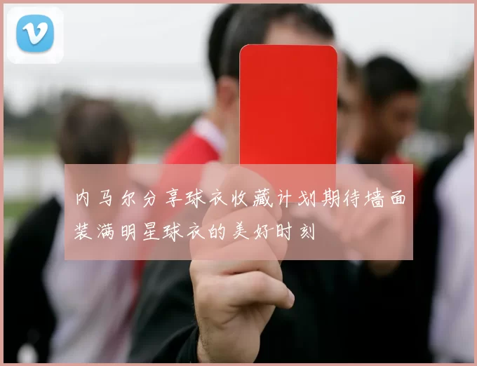 内马尔分享球衣收藏计划期待墙面装满明星球衣的美好时刻