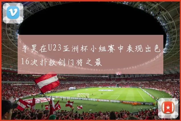 李昊在U23亚洲杯小组赛中表现出色16次扑救创门将之最