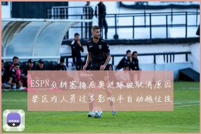 ESPN分析塞梅尼奥进球被取消原因禁区内人员过多影响半自动越位技术使用