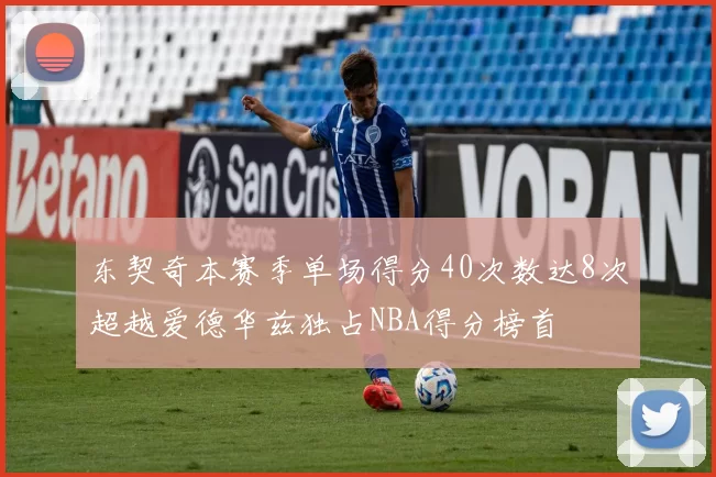 东契奇本赛季单场得分40次数达8次超越爱德华兹独占NBA得分榜首