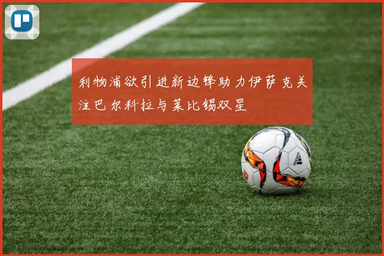利物浦欲引进新边锋助力伊萨克关注巴尔科拉与莱比锡双星