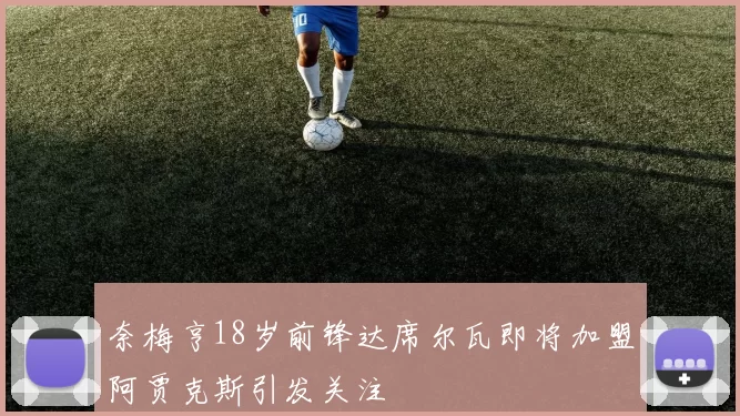 奈梅亨18岁前锋达席尔瓦即将加盟阿贾克斯引发关注