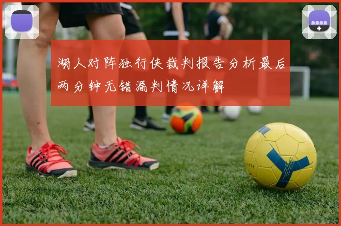 湖人对阵独行侠裁判报告分析最后两分钟无错漏判情况详解