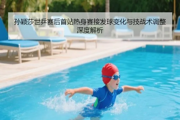 孙颖莎世乒赛后首站热身赛接发球变化与技战术调整深度解析