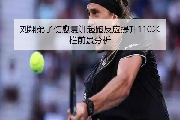 刘翔弟子伤愈复训起跑反应提升110米栏前景分析