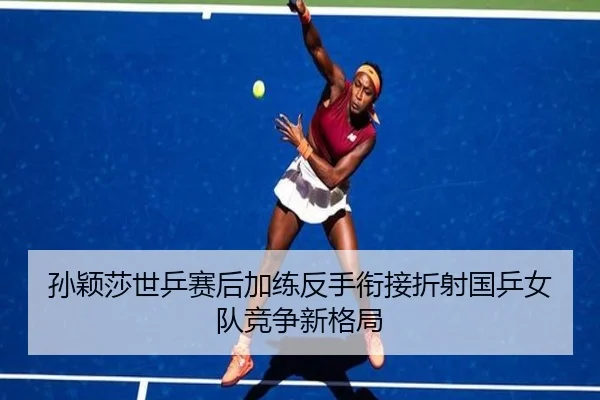 孙颖莎世乒赛后加练反手衔接折射国乒女队竞争新格局
