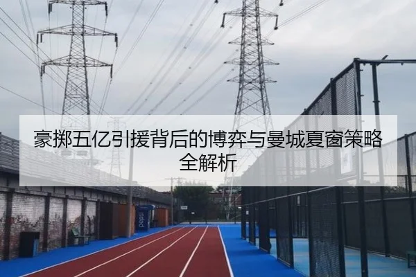豪掷五亿引援背后的博弈与曼城夏窗策略全解析